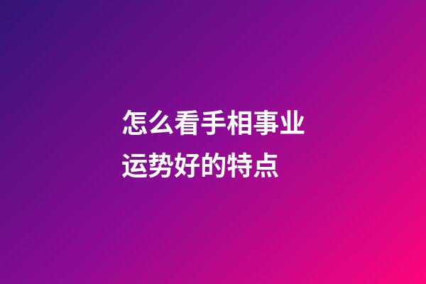 怎么看手相事业运势好的特点