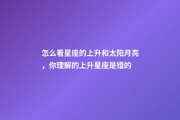 怎么看星座的上升和太阳月亮，你理解的上升星座是错的-第1张-观点-玄机派