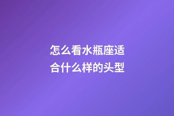 怎么看水瓶座适合什么样的头型