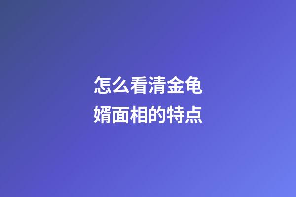 怎么看清金龟婿面相的特点