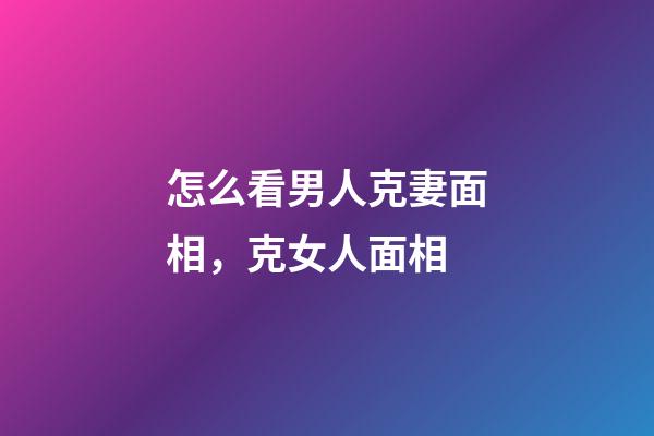 怎么看男人克妻面相，克女人面相