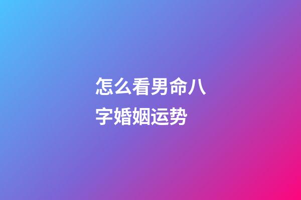 怎么看男命八字婚姻运势
