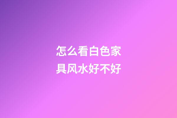 怎么看白色家具风水好不好