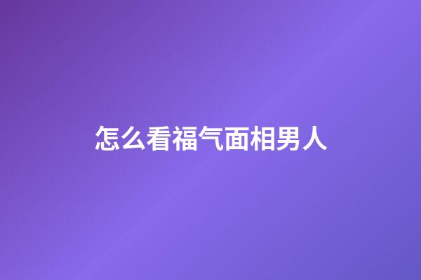 怎么看福气面相男人