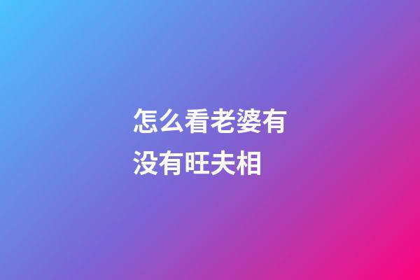 怎么看老婆有没有旺夫相