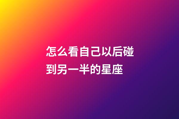 怎么看自己以后碰到另一半的星座-第1张-星座运势-玄机派