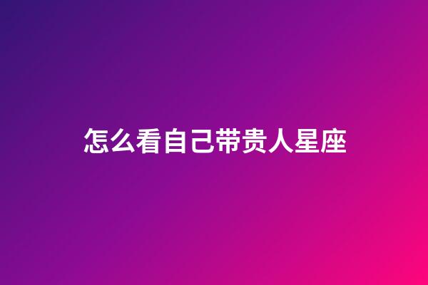 怎么看自己带贵人星座-第1张-星座运势-玄机派