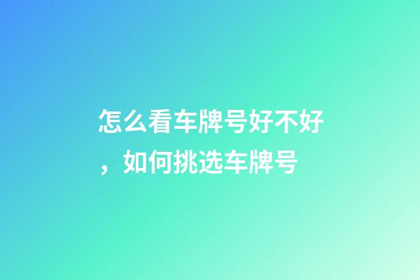 怎么看车牌号好不好，如何挑选车牌号