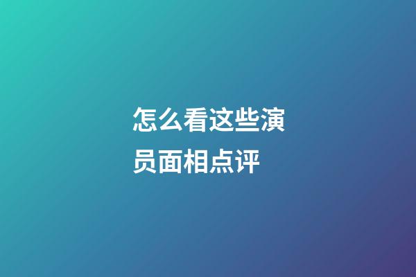 怎么看这些演员面相点评