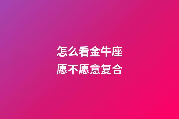 怎么看金牛座愿不愿意复合-第1张-星座运势-玄机派