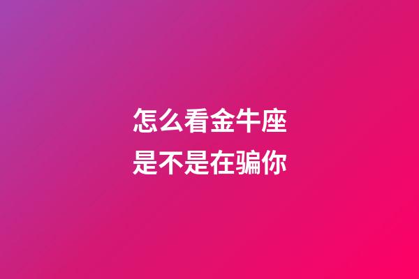 怎么看金牛座是不是在骗你-第1张-星座运势-玄机派