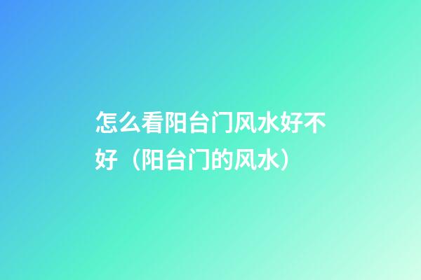 怎么看阳台门风水好不好（阳台门的风水）