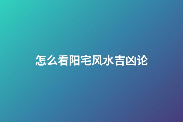 怎么看阳宅风水吉凶论