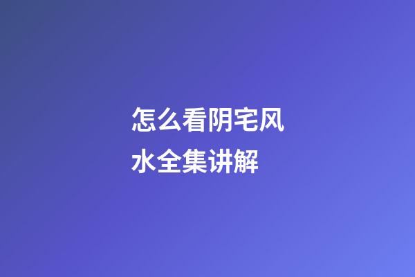 怎么看阴宅风水全集讲解