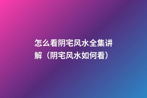 怎么看阴宅风水全集讲解（阴宅风水如何看）