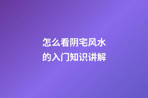 怎么看阴宅风水的入门知识讲解