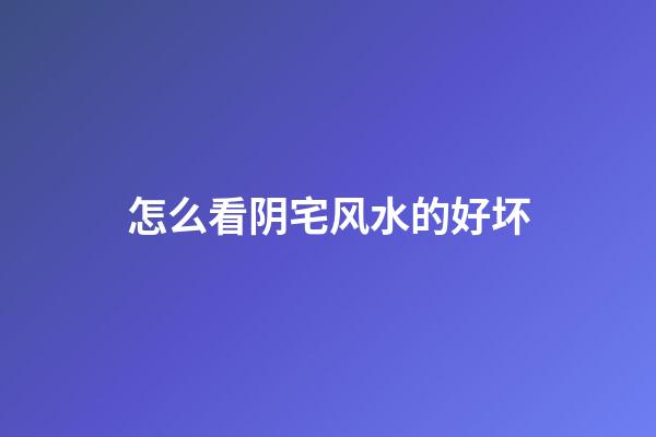 怎么看阴宅风水的好坏