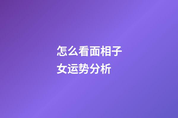 怎么看面相子女运势分析