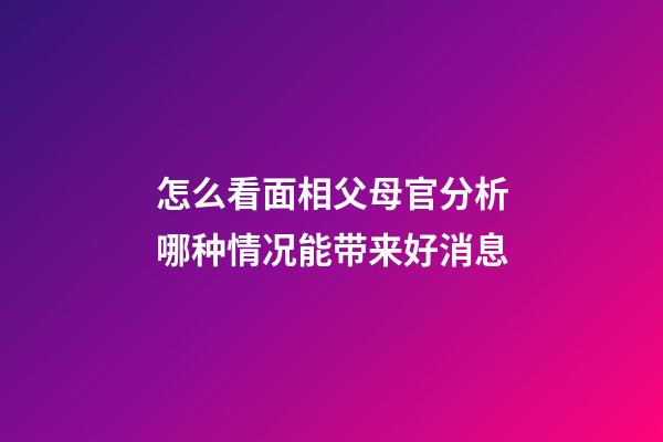 怎么看面相父母官?分析哪种情况能带来好消息