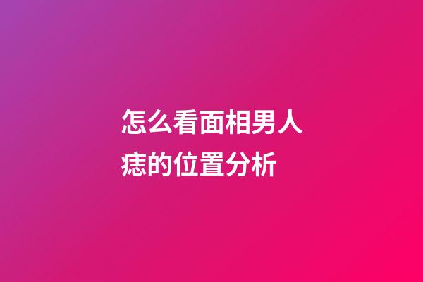 怎么看面相男人痣的位置分析