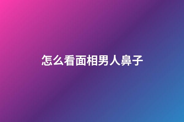 怎么看面相男人鼻子