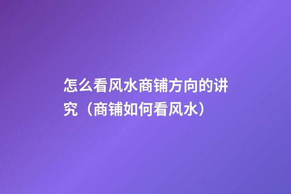 怎么看风水商铺方向的讲究（商铺如何看风水）