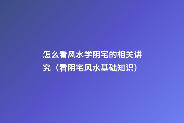 怎么看风水学阴宅的相关讲究（看阴宅风水基础知识）