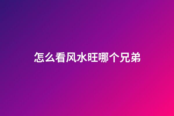 怎么看风水旺哪个兄弟