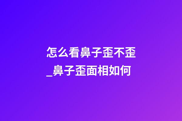 怎么看鼻子歪不歪_鼻子歪面相如何