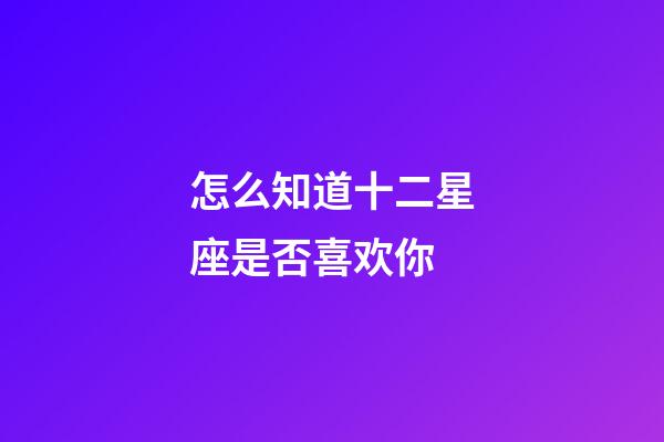 怎么知道十二星座是否喜欢你-第1张-星座运势-玄机派