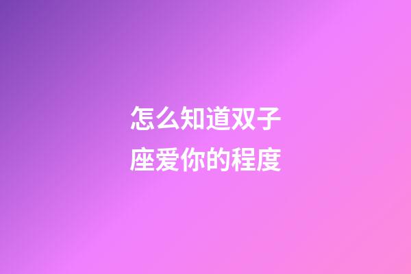 怎么知道双子座爱你的程度-第1张-星座运势-玄机派