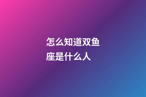 怎么知道双鱼座是什么人-第1张-星座运势-玄机派