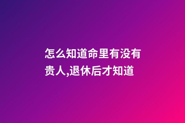 怎么知道命里有没有贵人,退休后才知道-第1张-观点-玄机派
