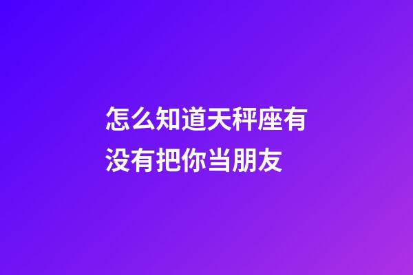 怎么知道天秤座有没有把你当朋友-第1张-星座运势-玄机派