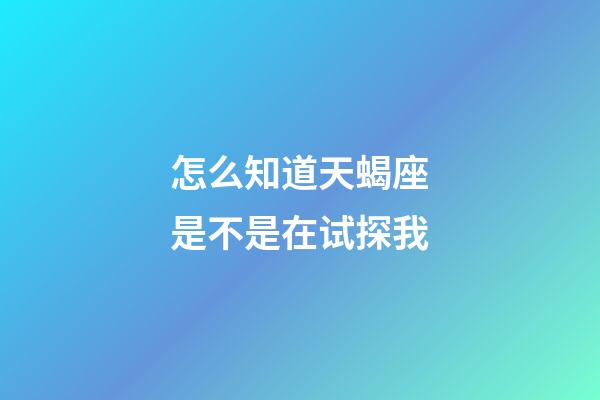 怎么知道天蝎座是不是在试探我-第1张-星座运势-玄机派
