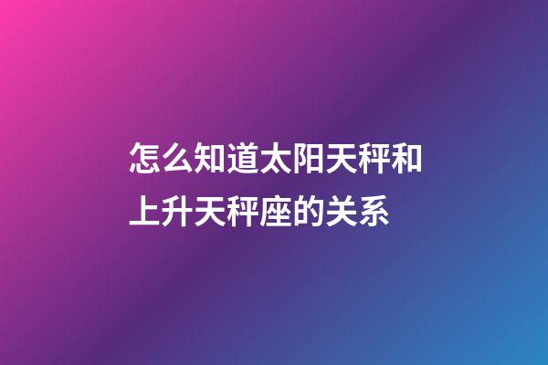 怎么知道太阳天秤和上升天秤座的关系-第1张-星座运势-玄机派