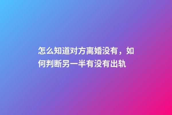 怎么知道对方离婚没有，如何判断另一半有没有出轨-第1张-观点-玄机派