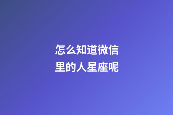 怎么知道微信里的人星座呢-第1张-星座运势-玄机派