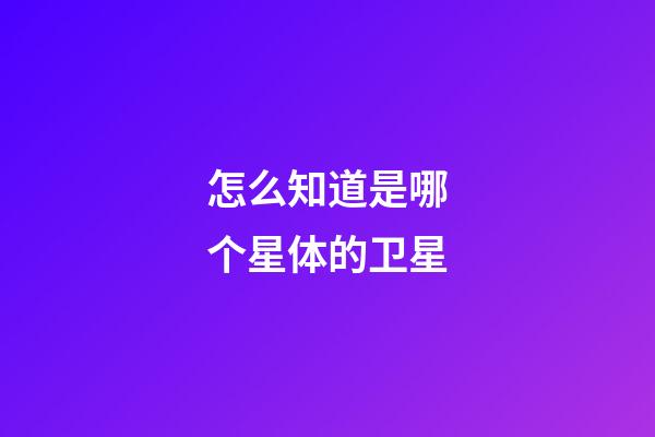 怎么知道是哪个星体的卫星