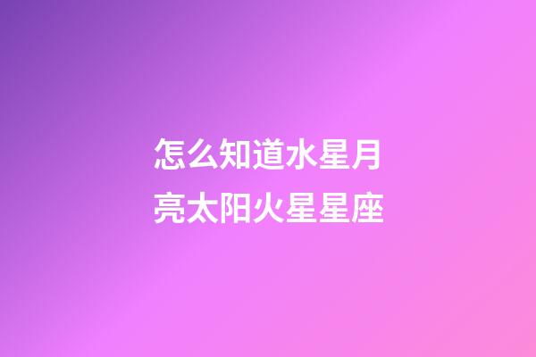 怎么知道水星月亮太阳火星星座-第1张-星座运势-玄机派