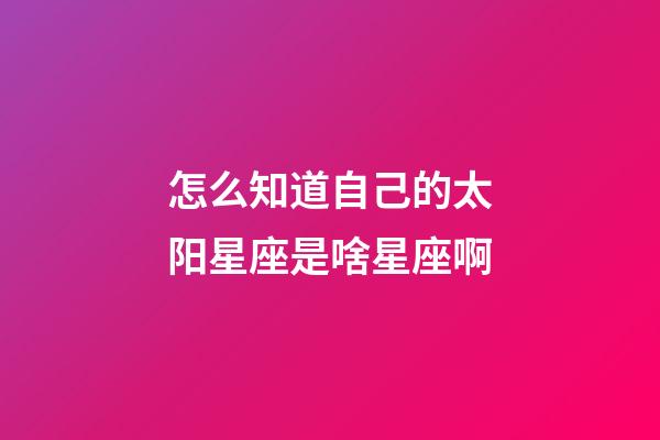 怎么知道自己的太阳星座是啥星座啊-第1张-星座运势-玄机派