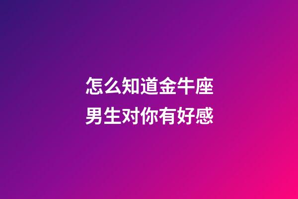 怎么知道金牛座男生对你有好感-第1张-星座运势-玄机派