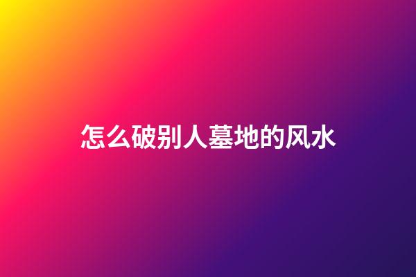 怎么破别人墓地的风水