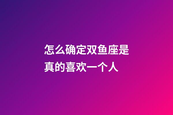 怎么确定双鱼座是真的喜欢一个人