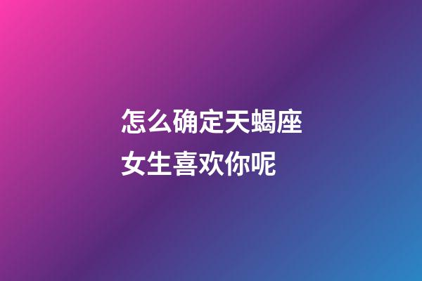 怎么确定天蝎座女生喜欢你呢-第1张-星座运势-玄机派