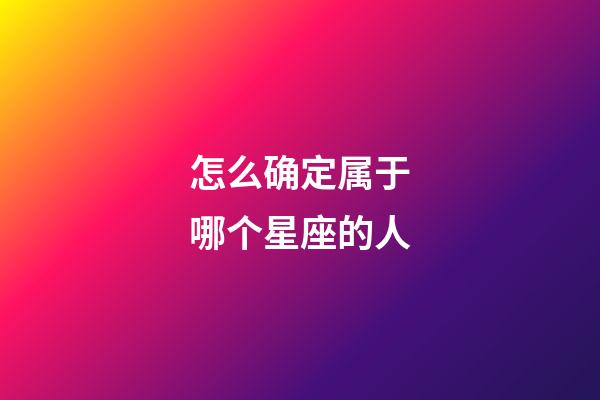 怎么确定属于哪个星座的人-第1张-星座运势-玄机派