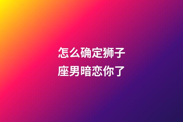 怎么确定狮子座男暗恋你了-第1张-星座运势-玄机派