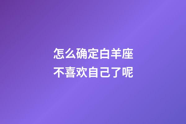 怎么确定白羊座不喜欢自己了呢-第1张-星座运势-玄机派