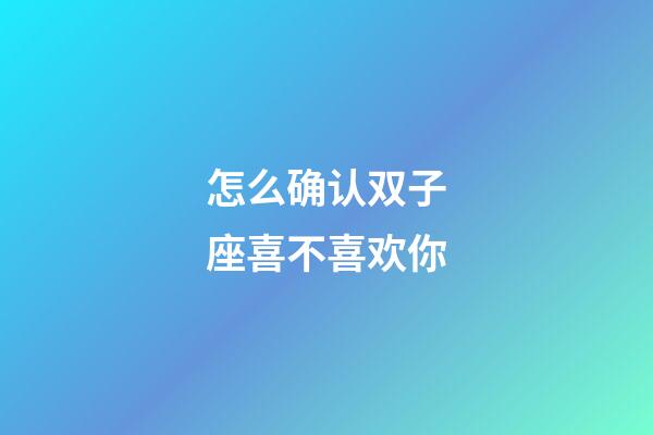 怎么确认双子座喜不喜欢你