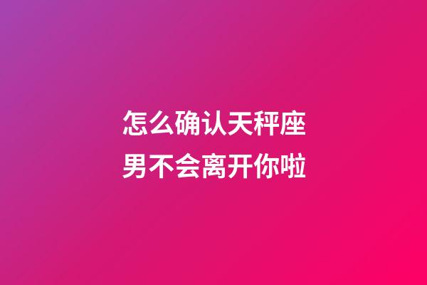 怎么确认天秤座男不会离开你啦-第1张-星座运势-玄机派